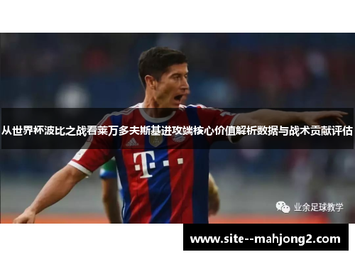 从世界杯波比之战看莱万多夫斯基进攻端核心价值解析数据与战术贡献评估 从世界杯波比之战看莱万多夫斯基进攻端核心价值解析数据与战术贡献评估