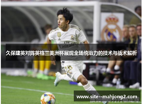 久保建英对阵英格兰美洲杯展现全场统治力的技术与战术解析