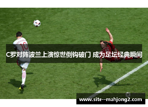 C罗对阵波兰上演惊世倒钩破门 成为足坛经典瞬间 C罗对阵波兰上演惊世倒钩破门 成为足坛经典瞬间