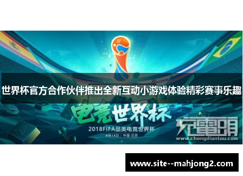 世界杯官方合作伙伴推出全新互动小游戏体验精彩赛事乐趣 世界杯官方合作伙伴推出全新互动小游戏体验精彩赛事乐趣