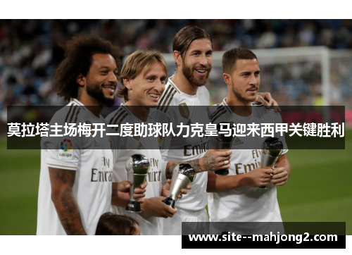 莫拉塔主场梅开二度助球队力克皇马迎来西甲关键胜利 莫拉塔主场梅开二度助球队力克皇马迎来西甲关键胜利