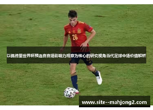 以佩德里世界杯预选赛赛场影响力观察为核心的研究视角当代足球中场价值解析 以佩德里世界杯预选赛赛场影响力观察为核心的研究视角当代足球中场价值解析