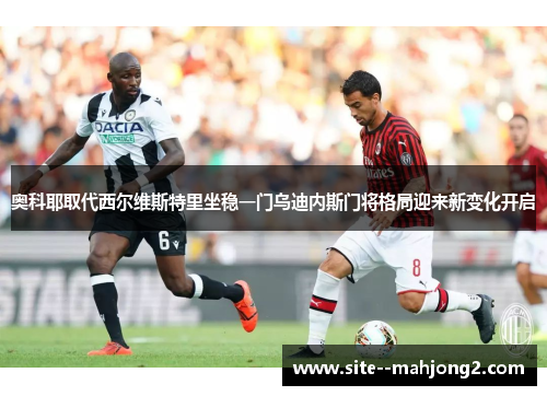 奥科耶取代西尔维斯特里坐稳一门乌迪内斯门将格局迎来新变化开启