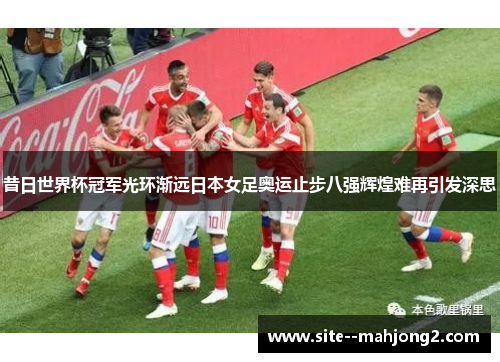 昔日世界杯冠军光环渐远日本女足奥运止步八强辉煌难再引发深思 昔日世界杯冠军光环渐远日本女足奥运止步八强辉煌难再引发深思